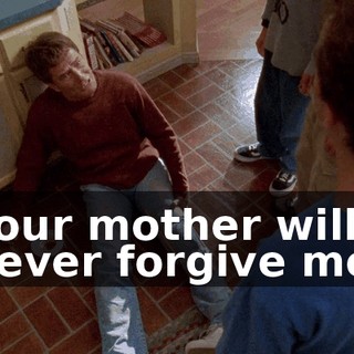 Your mother will never forgive me.