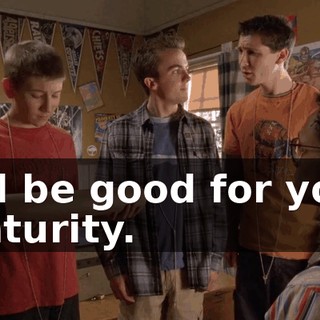 It'll be good for your maturity.