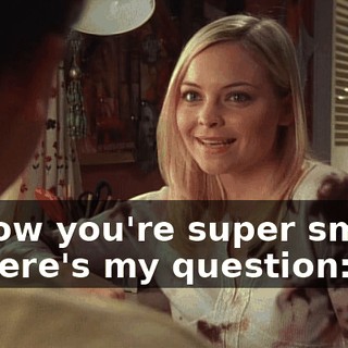 I know you're super smart, so here's my question: