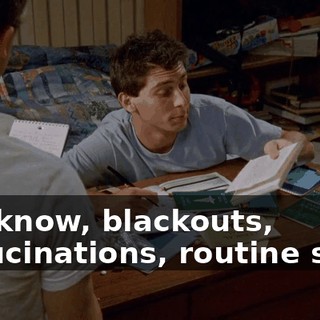 you know, blackouts, hallucinations, routine stuff.