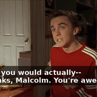 - that you would actually-- - Thanks, Malcolm. You're awesome.