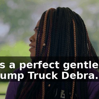 I was a perfect gentleman to Dump Truck Debra.