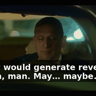 -That would generate revenue. -Yeah, man. May… maybe.