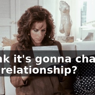 Think it's gonna change our relationship?