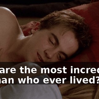 you are the most incredible woman who ever lived?