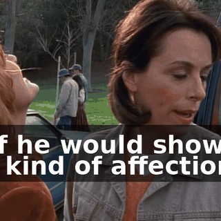 As if he would show me any kind of affection.