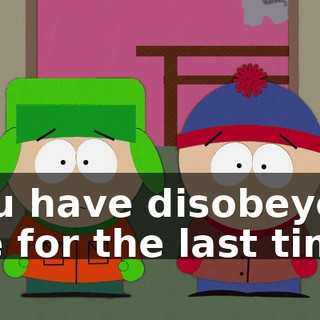 You have disobeyed me for the last time.