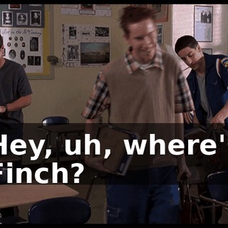 Hey, uh, where's Finch?