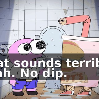 That sounds terrible. Yeah. No dip.