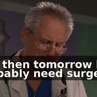 and then tomorrow he'll probably need surgery.