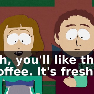 Oh, you'll like this coffee. It's fresh.