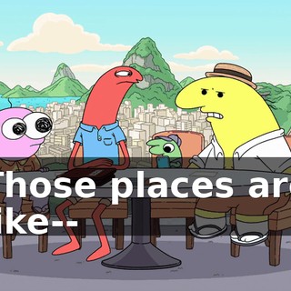 Those places are like--