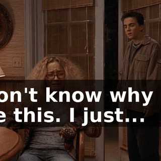 I don't know why I'm like this. I just...