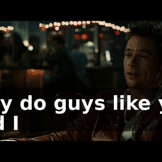 Why do guys like you and I
