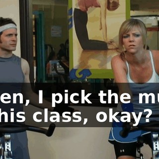 Listen, I pick the music in this class, okay?