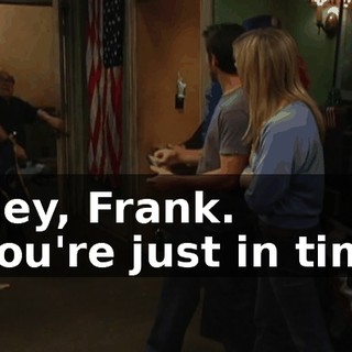 - Hey, Frank. - You're just in time.