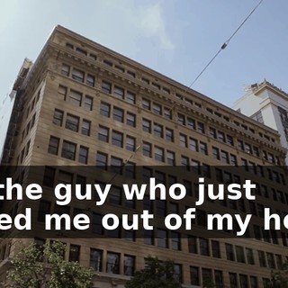 So, the guy who just kicked me out of my house