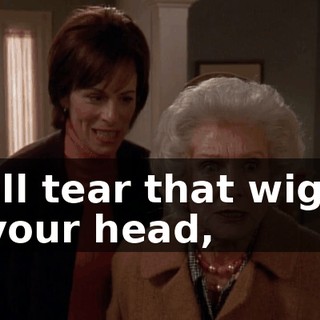 I will tear that wig off of your head,