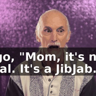 I go, "Mom, it's not real. It's a JibJab."