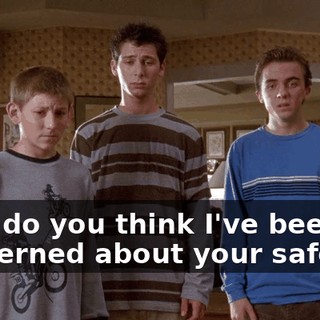 Why do you think I've been so concerned about your safety?!