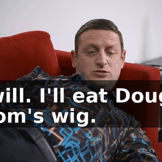 I will. I'll eat Doug's mom's wig.