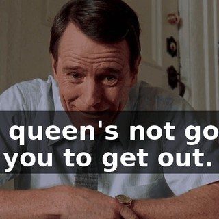 The queen's not gonna tell you to get out.