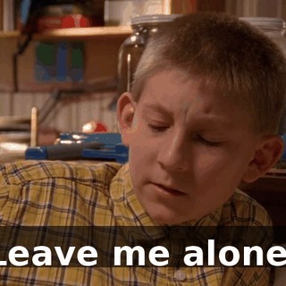 Leave me alone.