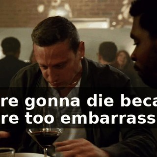 You're gonna die because you're too embarrassed
