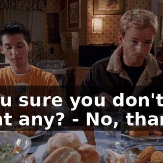 - You sure you don't want any? - No, thanks.