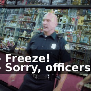 - Freeze! - Sorry, officers.