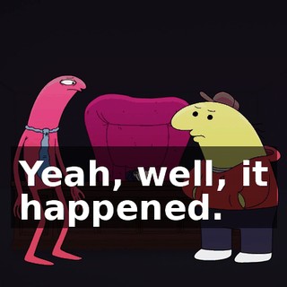 Yeah, well, it happened.