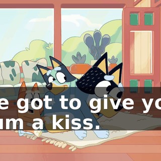I've got to give your mum a kiss.
