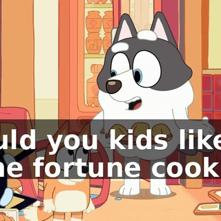 Would you kids like some fortune cookies?