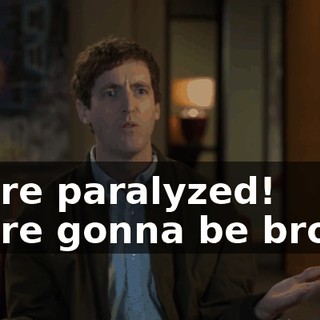 We're paralyzed! We're gonna be broke!