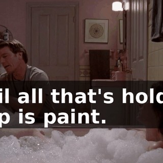until all that's holding it up is paint.