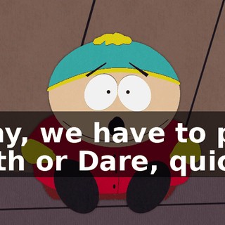 Okay, we have to play Truth or Dare, quick!