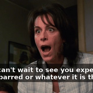 Oh, I can't wait to see you expelled or disbarred or whatever it is they do