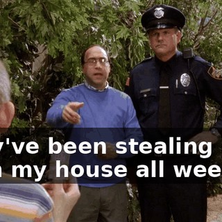 They've been stealing stuff from my house all week!