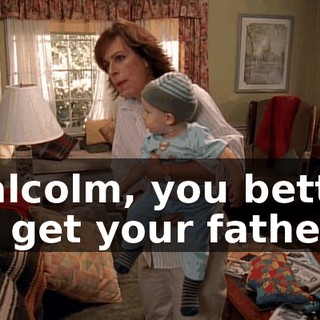 Malcolm, you better go get your father.