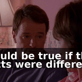 would be true if the facts were different.