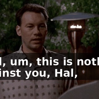 Well, um, this is nothing against you, Hal,