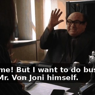 Big time! But I want to do business with Mr. Von Joni himself.