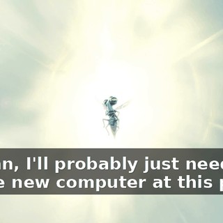 I mean, I'll probably just need a whole new computer at this point.
