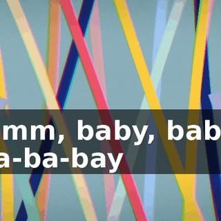 ♪ Mmm, baby, baby, ba-ba-bay ♪
