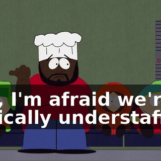 Yes, I'm afraid we're critically understaffed.