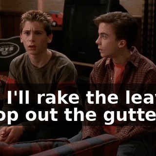 And I'll rake the leaves, scoop out the gutters,