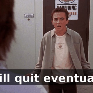 I will quit eventually,