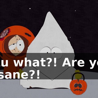 You what?! Are you insane?!