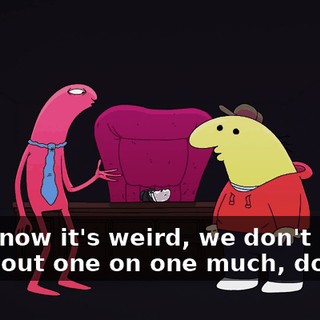 You know it's weird, we don't really hang out one on one much, do we?