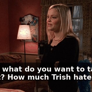 Okay, what do you want to talk about? How much Trish hates me?